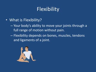 FlexibilityWhat is Flexibility?Your body's ability to move your joints through a full range of motion without pain.Flexibility depends on bones, muscles, tendons and ligaments of a joint.