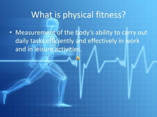 What is physical fitness?Measurement of the body’s ability to carry out daily tasks efficiently and effectively in work and in leisure activities.