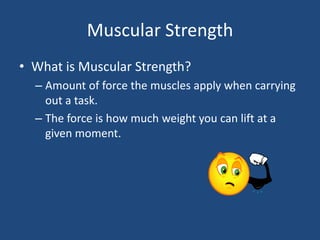 Muscular StrengthWhat is Muscular Strength?Amount of force the muscles apply when carrying out a task.The force is how much weight you can lift at a given moment.