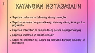 -2022
● Sapat na kaalaman sa dalawang wikang kasangkot
● Sapat na kaalaman sa gramatika ng dalawang wikang kasangkot sa
pagsasalin
● Sapat na kakayahan sa pampanitikang paraan ng pagpapahayag
● Sapat na kaalaman sa paksang isasalin
● Sapat na kaalaman sa kultura ng dalawang bansang kaugnay sa
pagsasalin
 