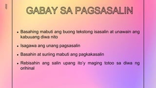 -2022
● Basahing mabuti ang buong tekstong isasalin at unawain ang
kabuuang diwa nito
● Isagawa ang unang pagsasalin
● Basahin at suriing mabuti ang pagkakasalin
● Rebisahin ang salin upang ito’y maging totoo sa diwa ng
orihinal
 