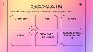 -2022
OVERSEER TREE EAGLE
SPEAK
NO ONE DARED
SPEAK ABOUT
IT
PANUTO: Isalin ang mga sumusunod na salita o pariralang Ingles sa Filipino
FLEW OVER
THE FENCES
 
