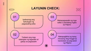 LAYUNIN CHECK:
01
Ipaliwanag ang
kahulugan ng
pagsasaling-wika
03
02
Tuklasin ang mga
katangian ng tagasalin at
gabay sa pagsasalin
Makapagsasalin ng mga
salita o pariralang Ingles
sa Filipino
04
Makapaglikha ng isang
minutong vlog hinggil sa
karanasan sa pag-aaral
ng Filipino
-2022
 