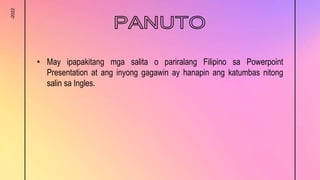 -2022
• May ipapakitang mga salita o pariralang Filipino sa Powerpoint
Presentation at ang inyong gagawin ay hanapin ang katumbas nitong
salin sa Ingles.
 