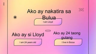 -2022
Ako ay si Lloyd
I am Lloyd
Ako ay 24 taong
gulang
I am 24 years old
Ako ay nakatira sa
Bulua
I live in Bulua
 