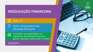 Tema: A importância da
educação financeira
Série: 2ª
AULA Nº 1
REEDUCAÇÃO FINANCEIRA
Conteúdo: A prosperidade e os
elementos da educação financeira:
ganhar, planejar, economizar e investir
 