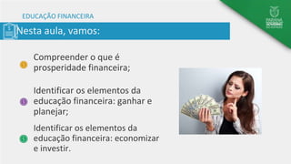 Nesta aula, vamos:
EDUCAÇÃO FINANCEIRA
Compreender o que é
prosperidade financeira;
Identificar os elementos da
educação financeira: ganhar e
planejar;
Identificar os elementos da
educação financeira: economizar
e investir.
 