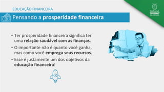 Pensando a prosperidade financeira
EDUCAÇÃO FINANCEIRA
• Ter prosperidade financeira significa ter
uma relação saudável com as finanças.
• O importante não é quanto você ganha,
mas como você emprega seus recursos.
• Esse é justamente um dos objetivos da
educação financeira!
 