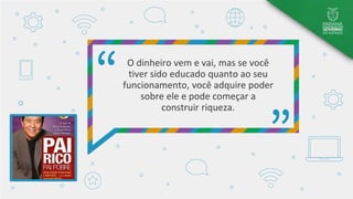 O dinheiro vem e vai, mas se você
tiver sido educado quanto ao seu
funcionamento, você adquire poder
sobre ele e pode começar a
construir riqueza.
 