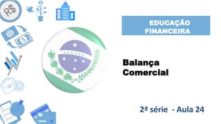 EDUCAÇÃO
FINANCEIRA
Balança
Comercial
2ª série - Aula 24
 