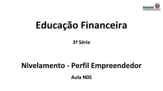 Educação Financeira
3ª Série
Nivelamento - Perfil Empreendedor
Aula N05
 