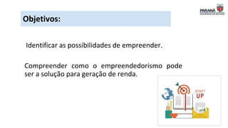 Objetivos:
Identificar as possibilidades de empreender.
Compreender como o empreendedorismo pode
ser a solução para geração de renda.
 