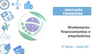 EDUCAÇÃO
FINANCEIRA
Nivelamento:
financiamentos e
empréstimos
3ª Série – Aula N3
 