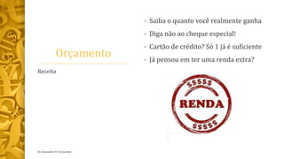 Orçamento
• Saiba o quanto você realmente ganha
• Diga não ao cheque especial!
• Cartão de crédito? Só 1 já é suficiente
• Já pensou em ter uma renda extra?
Receita
by Alexandre R. Fernandes
 