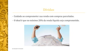 Dívidas
• Cuidado ao comprometer sua renda com compras parceladas.
• O ideal é que no máximo 20% da renda líquida seja comprometido.
by Alexandre R. Fernandes
 