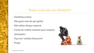 Tome conta do seu dinheiro!
• Estabeleça metas
• Não gaste mais do que ganha
• Não utilize cheque especial
• Cartão de crédito somente para compras
planejadas
• Faça um “colchão financeiro”
• Poupe
by Alexandre R. Fernandes
 