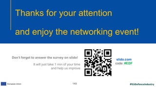#EUDefenceIndustry
European Union
- INFO DAY 2021
EUROPEAN DEFENCE FUND
149
slido.com
code: #EDF
Thanks for your attention
and enjoy the networking event!
Don’t forget to answer the survey on slido!
It will just take 1 min of your time
and help us improve
slido.com
code: #EDF
 