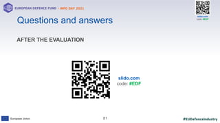 #EUDefenceIndustry
European Union
- INFO DAY 2021
EUROPEAN DEFENCE FUND
81
slido.com
code: #EDF
Questions and answers
AFTER THE EVALUATION
slido.com
code: #EDF
 