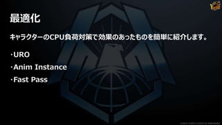 最適化
キャラクターのCPU負荷対策で効果のあったものを簡単に紹介します。
・URO
・Anim Instance
・Fast Pass
©2019 YUKE'S ©2019 D3 PUBLISHER
 
