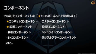 コンポーネント
作成したコンポーネント達（★のコンポーネントを説明します）
★コンバットコンポーネント ・エナジーコンポーネント
★武器コンポーネント ・投擲コンポーネント
・移動コンポーネント ・ヘッドライトコンポーネント
・IKコンポーネント ・ラジアルブラーコンポーネント
etc..
©2019 YUKE'S ©2019 D3 PUBLISHER
 