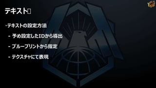 テキスト
・テキストの設定方法
- 予め設定したIDから導出
- ブループリントから指定
- テクスチャにて表現
 