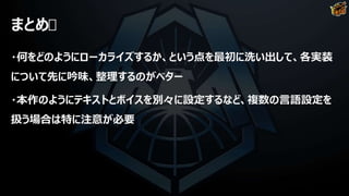 まとめ
・何をどのようにローカライズするか、という点を最初に洗い出して、各実装
について先に吟味、整理するのがベター
・本作のようにテキストとボイスを別々に設定するなど、複数の言語設定を
扱う場合は特に注意が必要
 