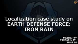Localization case study on
EARTH DEFENSE FORCE:
IRON RAIN
株式会社ユークス
テクニカルディレクター
野津 翔太郎
 