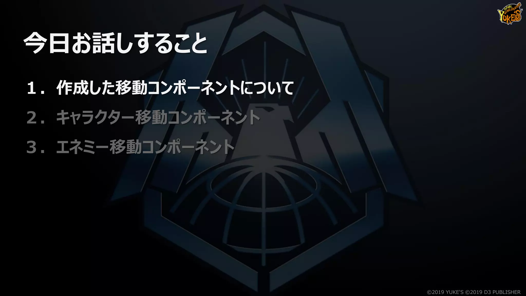 今日お話しすること
１．作成した移動コンポーネントについて
２．キャラクター移動コンポーネント
３．エネミー移動コンポーネント
©2019 YUKE'S ©2019 D3 PUBLISHER
 
