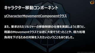 キャラクター移動コンポーネント
yCharacterMovementComponentクラス
また、要求されたソルジャーの移動制御の仕様を実装しようと思うと、
既製のMovementクラスでは逆に大変そうだったことや、極力処理
負荷を下げるための対策を入れたいということもありました。
©2019 YUKE'S ©2019 D3 PUBLISHER
 