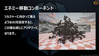 エネミー移動コンポーネント
ソルジャーに向かって集る
ようなAIを設定すると、
この様な感じにアリタワーに
なります。
©2019 YUKE'S ©2019 D3 PUBLISHER
 