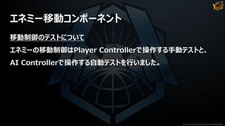 エネミー移動コンポーネント
移動制御のテストについて
エネミーの移動制御はPlayer Controllerで操作する手動テストと、
AI Controllerで操作する自動テストを行いました。
©2019 YUKE'S ©2019 D3 PUBLISHER
 
