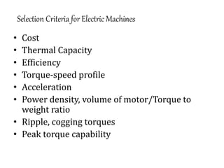 Selection Criteria for Electric Machines
• Cost
• Thermal Capacity
• Efficiency
• Torque-speed profile
• Acceleration
• Power density, volume of motor/Torque to
weight ratio
• Ripple, cogging torques
• Peak torque capability
 