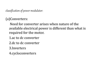 classification of power modulator:
(a)Converters:
Need for converter arises when nature of the
available electrical power is different than what is
required for the motor.
1.ac to dc converter
2.dc to dc converter
3.Inverters
4.cycloconverters
 
