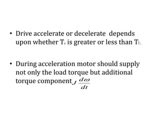 • Drive accelerate or decelerate depends
upon whether Te is greater or less than Tl .
• During acceleration motor should supply
not only the load torque but additional
torque component
dt
d
J

 