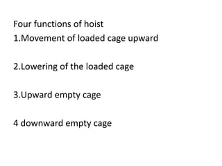 Four functions of hoist
1.Movement of loaded cage upward
2.Lowering of the loaded cage
3.Upward empty cage
4 downward empty cage
 