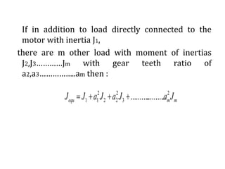 If in addition to load directly connected to the
motor with inertia J1,
there are m other load with moment of inertias
J2,J3…………Jm with gear teeth ratio of
a2,a3……………..am then :
mmequ JaJaJaJJ 2
3
2
22
2
11 .....................
 