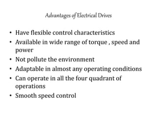 Advantages of Electrical Drives
• Have flexible control characteristics
• Available in wide range of torque , speed and
power
• Not pollute the environment
• Adaptable in almost any operating conditions
• Can operate in all the four quadrant of
operations
• Smooth speed control
 