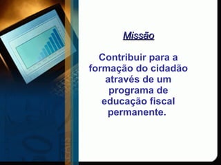 Missão Contribuir para a formação do cidadão através de um programa de educação fiscal permanente.   