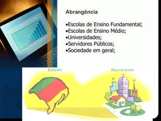 Abrangência Escolas de Ensino Fundamental;  Escolas de Ensino Médio;  Universidades;  Servidores Públicos;  Sociedade em geral;  