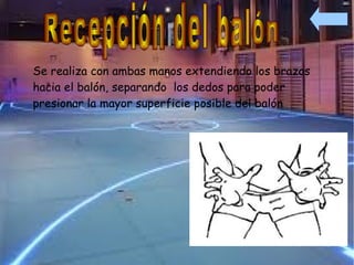 Se realiza con ambas manos extendiendo los brazos
hacia el balón, separando los dedos para poder
presionar la mayor superficie posible del balón
 