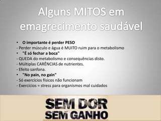 • O importante é perder PESO
- Perder músculo e água é MUITO ruim para o metabolismo
• "É só fechar a boca"
- QUEDA do metabolismo e consequências disto.
- Múltiplas CARÊNCIAS de nutrientes.
- Efeito sanfona.
• "No pain, no gain"
- Só exercícios físicos não funcionam
- Exercícios = stress para organismos mal cuidados
 