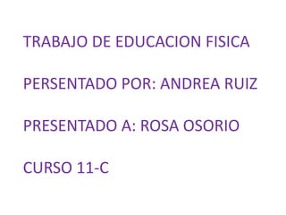 TRABAJO DE EDUCACION FISICA
PERSENTADO POR: ANDREA RUIZ
PRESENTADO A: ROSA OSORIO
CURSO 11-C
 
