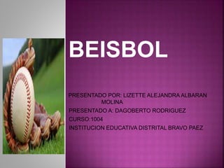 BEISBOL
PRESENTADO POR: LIZETTE ALEJANDRA ALBARAN
MOLINA
PRESENTADO A: DAGOBERTO RODRIGUEZ
CURSO:1004
INSTITUCION EDUCATIVA DISTRITAL BRAVO PAEZ
 