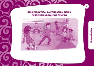 Presentación
1
GUÍA DIDÁCTICA: LA EDUCACIÓN FÍSICA
DESDE UN ENFOQUE DE GÉNERO
 