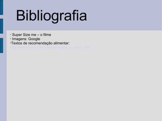 Bibliografia Super Size me – o filme Imagens: Google Textos de recomendação alimentar:  http://www.lincx.com.br/lincx/saude_a_z/por_vida_saudavel/dieta_saudavel.asp 