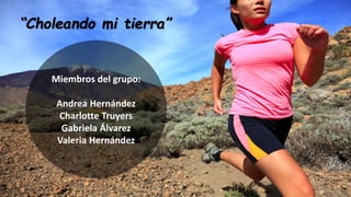 Miembros del grupo:
Andrea Hernández
Charlotte Truyers
Gabriela Álvarez
Valeria Hernández
“Choleando mi tierra”
 
