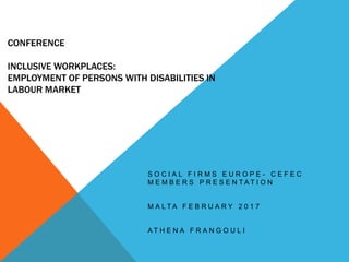 CONFERENCE
INCLUSIVE WORKPLACES:
EMPLOYMENT OF PERSONS WITH DISABILITIES IN
LABOUR MARKET
S O C I A L F I R M S E U R O P E - C E F E C
M E M B E R S P R E S E N T A T I O N
M A L T A F E B R U A R Y 2 0 1 7
A T H E N A F R A N G O U L I
 