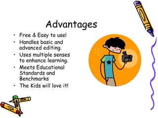 Advantages Free & Easy to use! Handles basic and advanced editing. Uses multiple senses to enhance learning. Meets Educational Standards and Benchmarks The Kids will love it! 