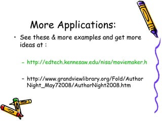 More Applications: See these & more examples and get more ideas at : http://edtech.kennesaw.edu/nisa/moviemaker.htm http://www.grandviewlibrary.org/Fold/AuthorNight_May72008/AuthorNight2008.htm 