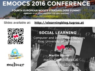 Graz University of Technology
SOCIAL LEARNING
Computer and Information Services
Graz University of Technology
Martin Ebner
http://elearning.tugraz.at
martin.ebner@tugraz.at
Slides available at: http://elearningblog.tugraz.at
mebner
http://emoocs2016.eu
 